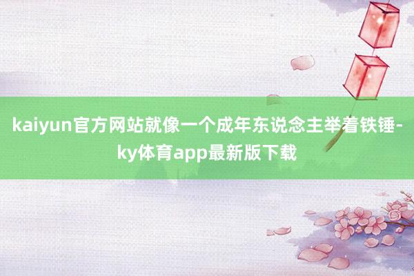 kaiyun官方網(wǎng)站就像一個成年東說念主舉著鐵錘-ky體育app最新版下載