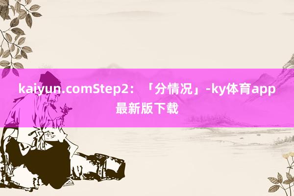 kaiyun.comStep2：「分情況」-ky體育app最新版下載